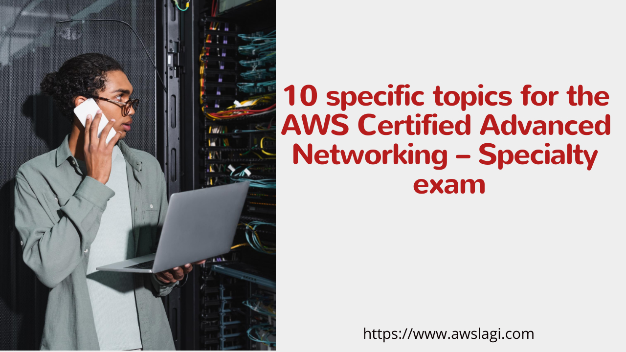 10 specific topics for the AWS Certified Advanced Networking – Specialty exam